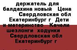 держатель для балдахина новый › Цена ­ 400 - Свердловская обл., Екатеринбург г. Дети и материнство » Качели, шезлонги, ходунки   . Свердловская обл.,Екатеринбург г.